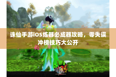诛仙手游iOS炼器必成器攻略，零失误冲榜技巧大公开
