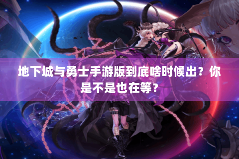 地下城与勇士手游版到底啥时候出？你是不是也在等？