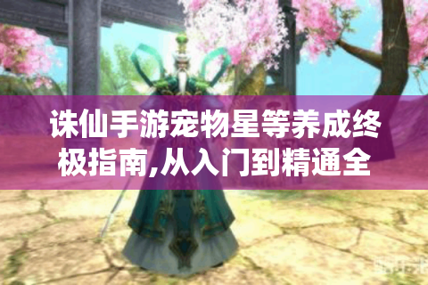 诛仙手游宠物星等养成终极指南,从入门到精通全解析