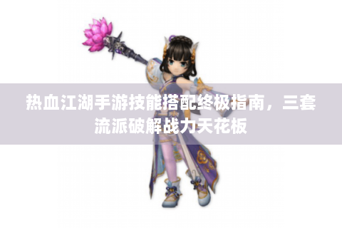 热血江湖手游技能搭配终极指南，三套流派破解战力天花板