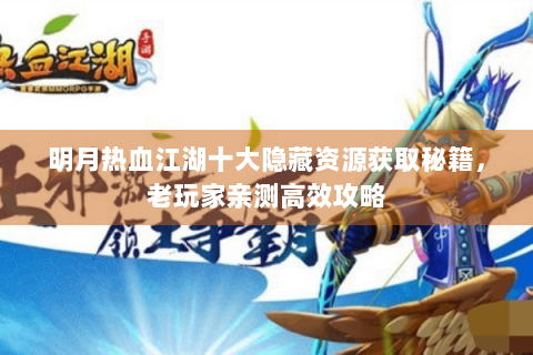 明月热血江湖十大隐藏资源获取秘籍，老玩家亲测高效攻略
