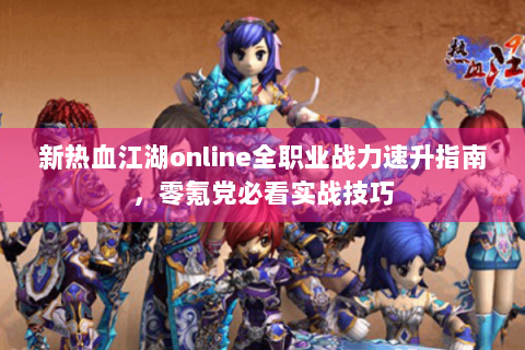 新热血江湖online全职业战力速升指南，零氪党必看实战技巧