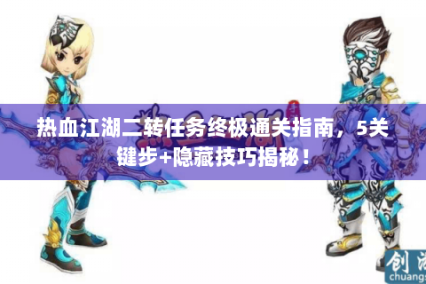 热血江湖二转任务终极通关指南，5关键步+隐藏技巧揭秘！