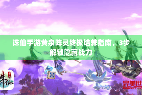 诛仙手游黄泉阵灵终极培养指南，3步解锁隐藏战力