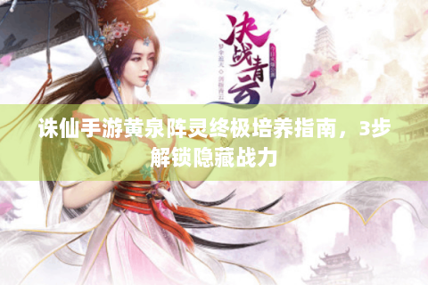 诛仙手游黄泉阵灵终极培养指南，3步解锁隐藏战力