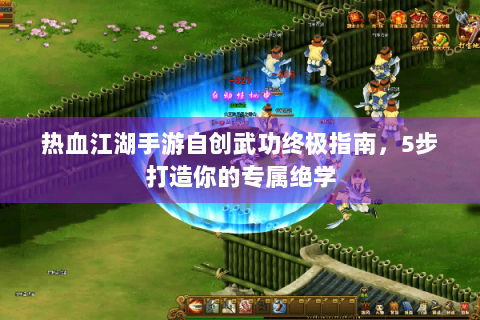 热血江湖手游自创武功终极指南，5步打造你的专属绝学