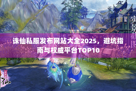 诛仙私服发布网站大全2025，避坑指南与权威平台TOP10