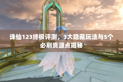 诛仙123终极评测，3大隐藏玩法与5个必刷资源点揭秘
