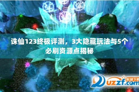 诛仙123终极评测，3大隐藏玩法与5个必刷资源点揭秘