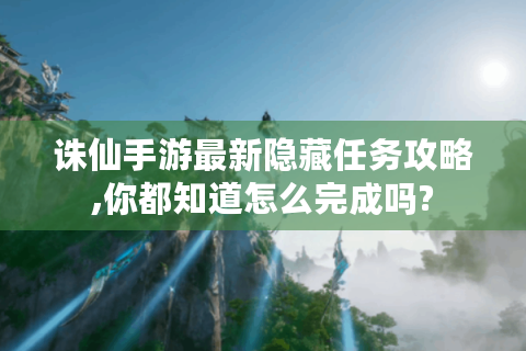诛仙手游最新隐藏任务攻略,你都知道怎么完成吗?