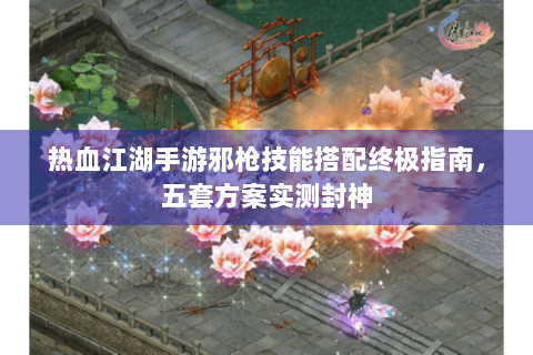 热血江湖手游邪枪技能搭配终极指南，五套方案实测封神