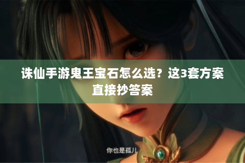 诛仙手游鬼王宝石怎么选？这3套方案直接抄答案