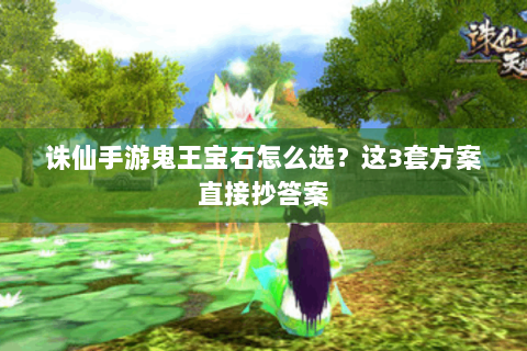 诛仙手游鬼王宝石怎么选？这3套方案直接抄答案