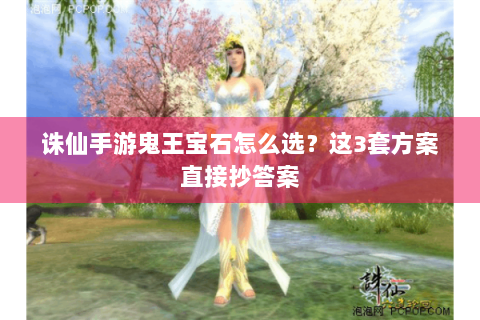 诛仙手游鬼王宝石怎么选？这3套方案直接抄答案