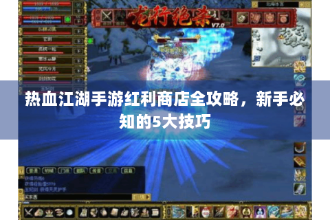 热血江湖手游红利商店全攻略，新手必知的5大技巧