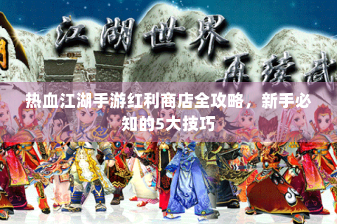 热血江湖手游红利商店全攻略，新手必知的5大技巧