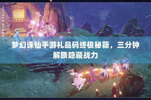 梦幻诛仙手游礼品码终极秘籍，三分钟解锁隐藏战力