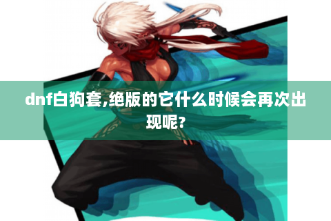 dnf白狗套,绝版的它什么时候会再次出现呢?