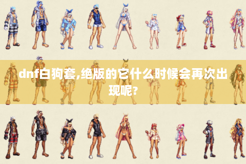 dnf白狗套,绝版的它什么时候会再次出现呢?