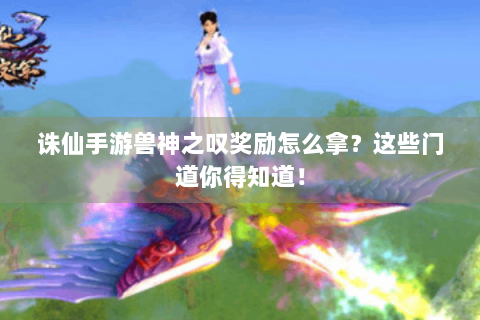 诛仙手游兽神之叹奖励怎么拿？这些门道你得知道！