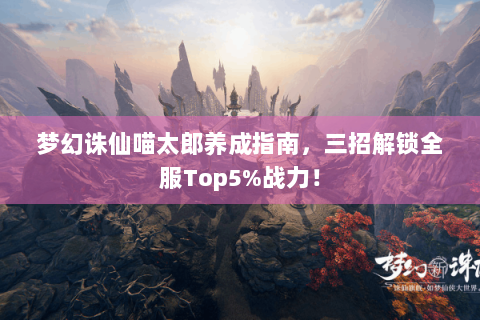 梦幻诛仙喵太郎养成指南，三招解锁全服Top5%战力！