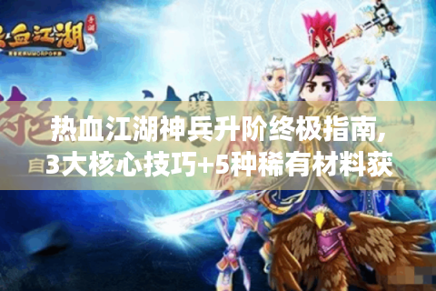 热血江湖神兵升阶终极指南,3大核心技巧+5种稀有材料获取秘笈