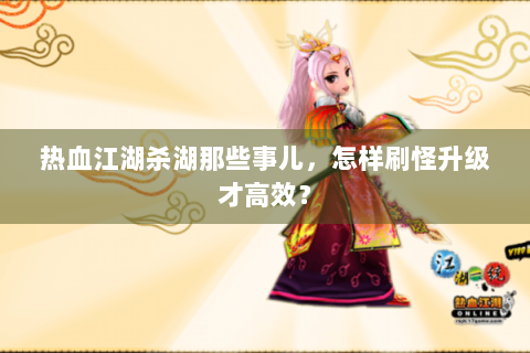 热血江湖杀湖那些事儿，怎样刷怪升级才高效？