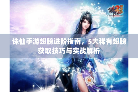 诛仙手游翅膀进阶指南，5大稀有翅膀获取技巧与实战解析