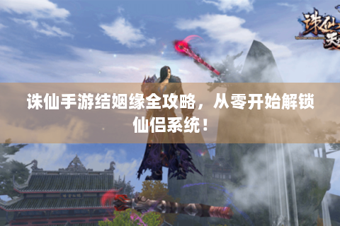 诛仙手游结姻缘全攻略，从零开始解锁仙侣系统！