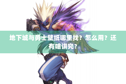 地下城与勇士壁纸哪里找？怎么用？还有啥讲究？