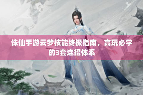 诛仙手游云梦技能终极指南，高玩必学的3套连招体系