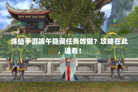 诛仙手游端午隐藏任务咋做？攻略在此，速看！