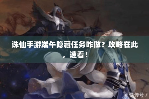 诛仙手游端午隐藏任务咋做？攻略在此，速看！