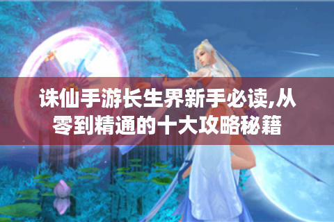诛仙手游长生界新手必读,从零到精通的十大攻略秘籍