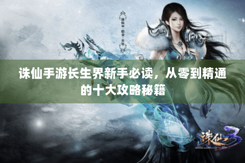 诛仙手游长生界新手必读，从零到精通的十大攻略秘籍