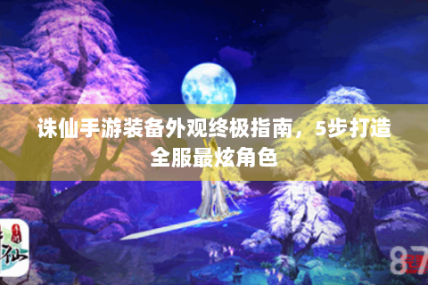 诛仙手游装备外观终极指南，5步打造全服最炫角色