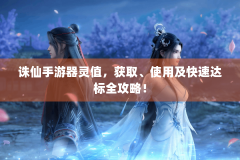 诛仙手游器灵值，获取、使用及快速达标全攻略！