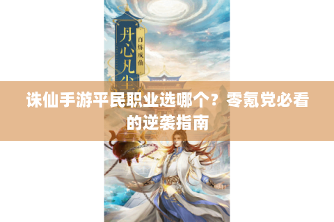 诛仙手游平民职业选哪个？零氪党必看的逆袭指南