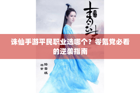 诛仙手游平民职业选哪个？零氪党必看的逆袭指南
