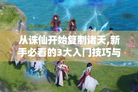 从诛仙开始复制诸天,新手必看的3大入门技巧与资源攻略