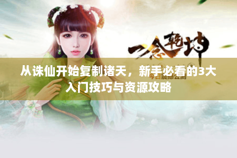 从诛仙开始复制诸天，新手必看的3大入门技巧与资源攻略