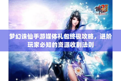 梦幻诛仙手游媒体礼包终极攻略，进阶玩家必知的资源收割法则
