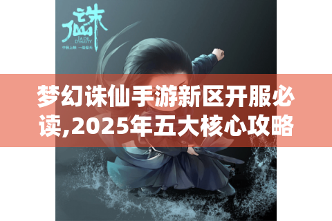 梦幻诛仙手游新区开服必读,2025年五大核心攻略与隐藏资源坐标