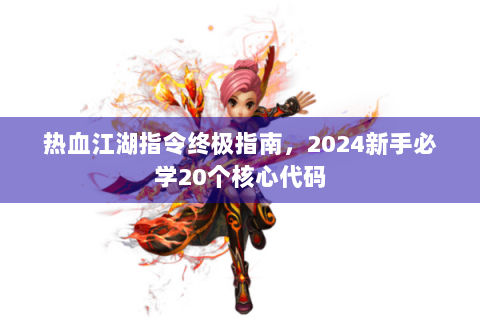 热血江湖指令终极指南，2024新手必学20个核心代码