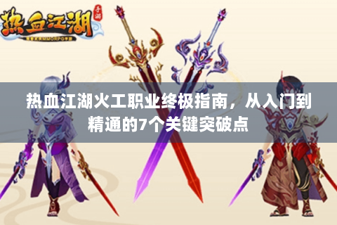热血江湖火工职业终极指南，从入门到精通的7个关键突破点