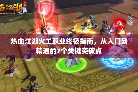 热血江湖火工职业终极指南，从入门到精通的7个关键突破点
