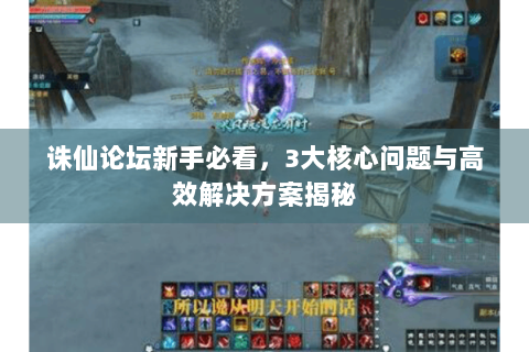 诛仙论坛新手必看，3大核心问题与高效解决方案揭秘