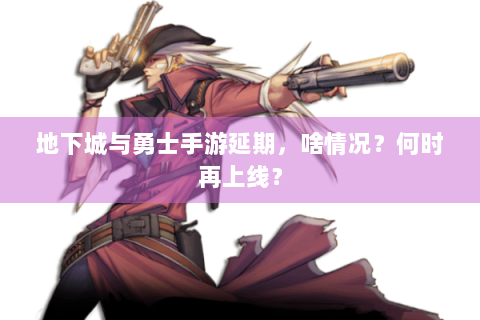 地下城与勇士手游延期，啥情况？何时再上线？