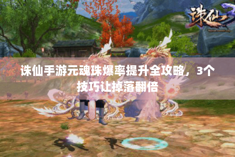 诛仙手游元魂珠爆率提升全攻略，3个技巧让掉落翻倍