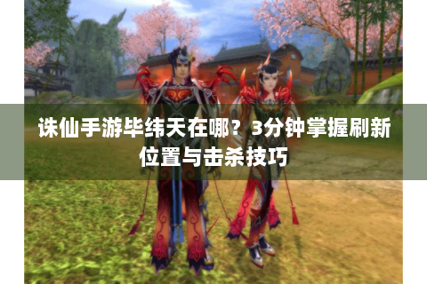 诛仙手游毕纬天在哪？3分钟掌握刷新位置与击杀技巧